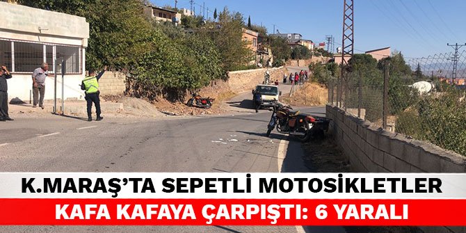 Kahramanmaraş’ta sepetli motosikletler kafa kafaya çarpıştı: 6 yaralı