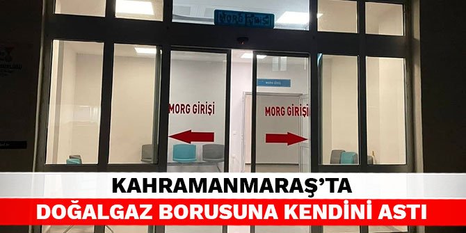 Kahramanmaraş’ta doğalgaz borusuna kendini astı