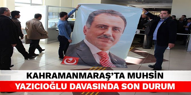 Kahramanmaraş’ta Muhsin Yazıcığıoğlu davasında son durum