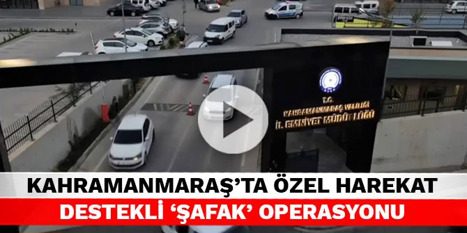 Kahramanmaraş’ta özel harekat destekli ‘Şafak’ operasyonu