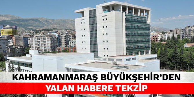 Kahramanmaraş Büyükşehir’den yalan habere tekzip