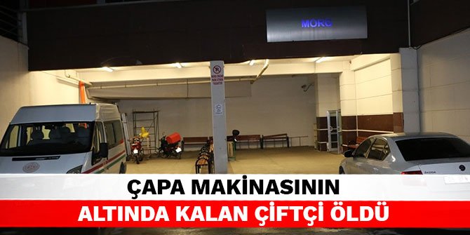 Çapa makinasının altında kalan çiftçi öldü