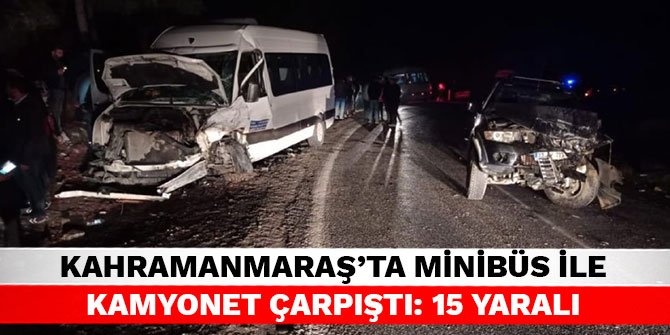 Kahramanmaraş’ta minibüs ile kamyonet çarpıştı: 15 yaralı