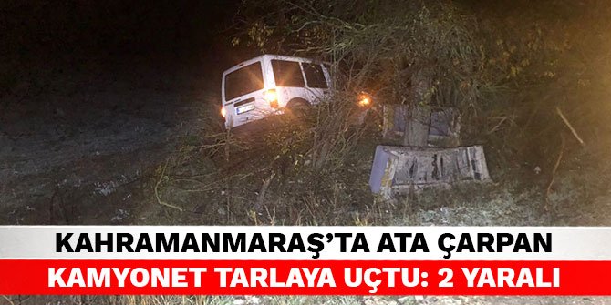 Kahramanmaraş’ta ata çarpan kamyonet tarlaya uçtu: 2 yaralı