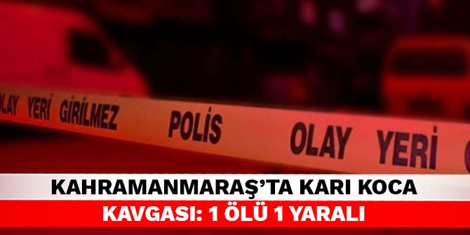 Kahramanmaraş'ta karı koca kavgası: 1 ölü 1 yaralı