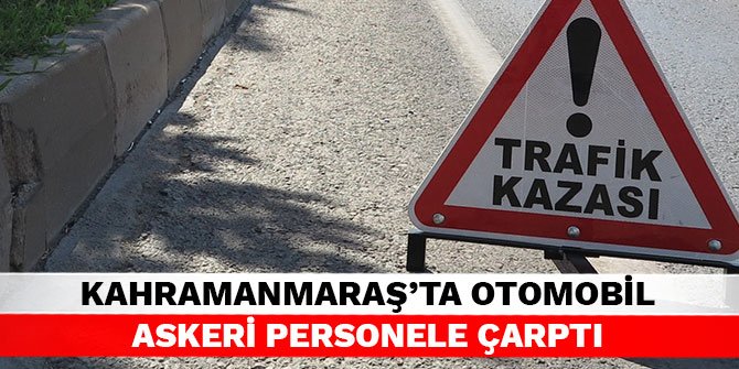 Kahramanmaraş’ta otomobil askeri personele çarptı