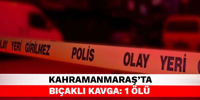 Kahramanmaraş’ta bıçaklı kavga: 1 ölü