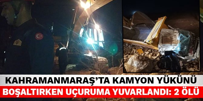 Kahramanmaraş'ta kamyon yükünü boşaltırken uçuruma yuvarlandı: 2 ölü
