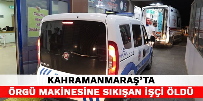 Kahramanmaraş'ta örgü makinesine sıkışan işçi öldü
