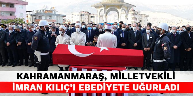 Kahramanmaraş, Milletvekili İmran Kılıç’ı ebediyete uğurladı