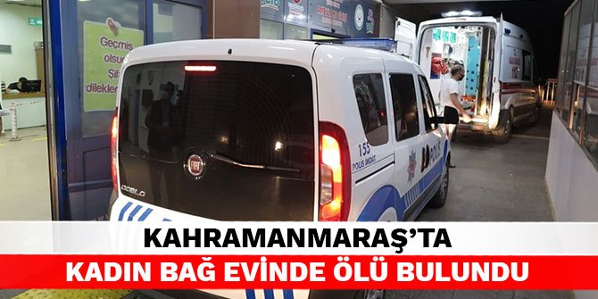 Kahramanmaraş’ta kadın bağ evinde ölü bulundu