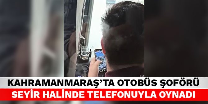 Kahramanmaraş’ta otobüs şoförü seyir halinde telefonuyla oynadı