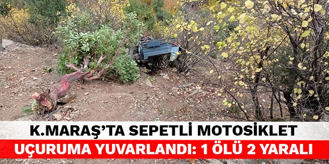 Kahramanmaraş’ta sepetli motosiklet uçuruma yuvarlandı: 1 ölü 2 yaralı