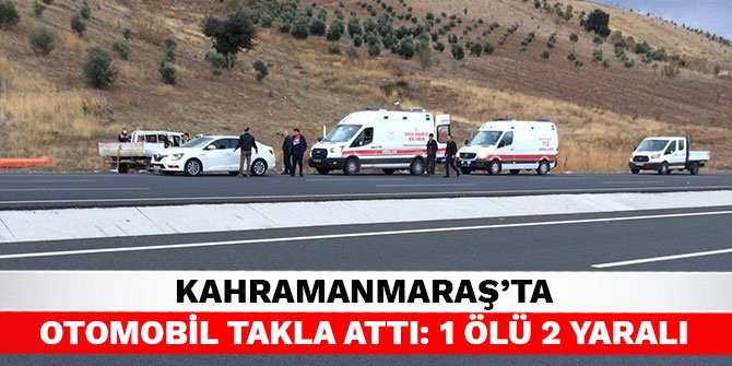 Kahramanmaraş’ta otomobil takla attı: 1 ölü 2 yaralı