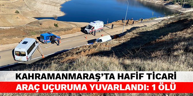 Kahramanmaraş’ta hafif ticari araç uçuruma yuvarlandı: 1 ölü