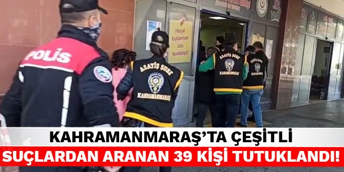 Kahramanmaraş'ta çeşitli suçlardan aranan 39 kişi tutuklandı!