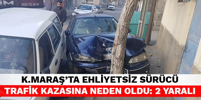 Kahramanmaraş’ta ehliyetsiz sürücü trafik kazasına neden oldu: 2 yaralı