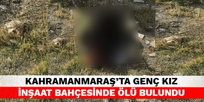Kahramanmaraş’ta genç kız inşaat bahçesinde ölü bulundu