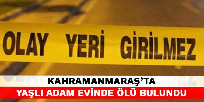 Kahramanmaraş’ta yaşlı adam evinde ölü bulundu