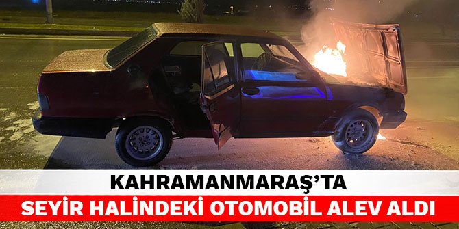 Kahramanmaraş’ta seyir halindeki otomobil alev aldı