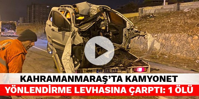 Kahramanmaraş’ta kamyonet yönlendirme levhasına çarptı: 1 ölü
