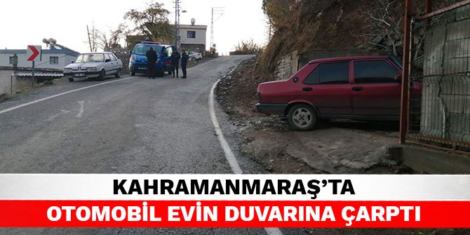Kahramanmaraş’ta otomobil evin duvarına çarptı