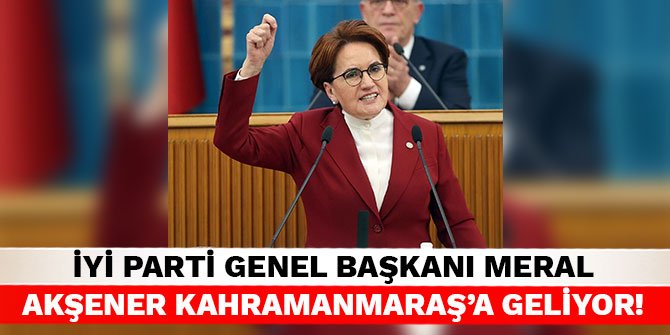 İYİ Parti Genel Başkanı Meral Akşener Kahramanmaraş’a geliyor!