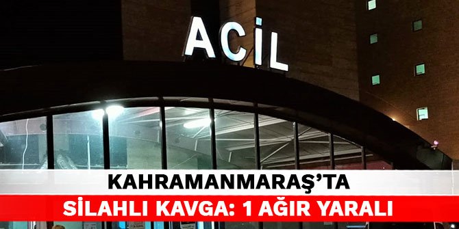 Kahramanmaraş’ta silahlı kavga: 1 ağır yaralı