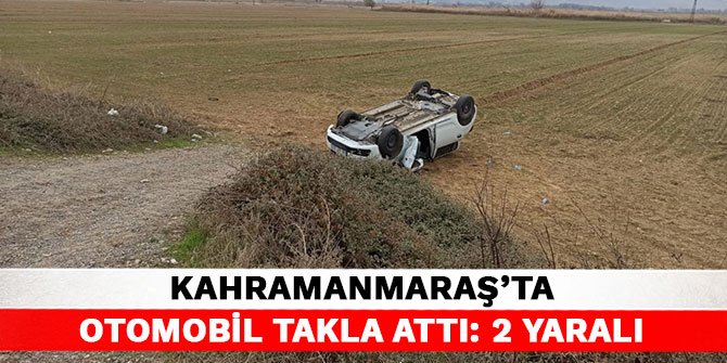 Kahramanmaraş’ta otomobil takla attı: 2 yaralı