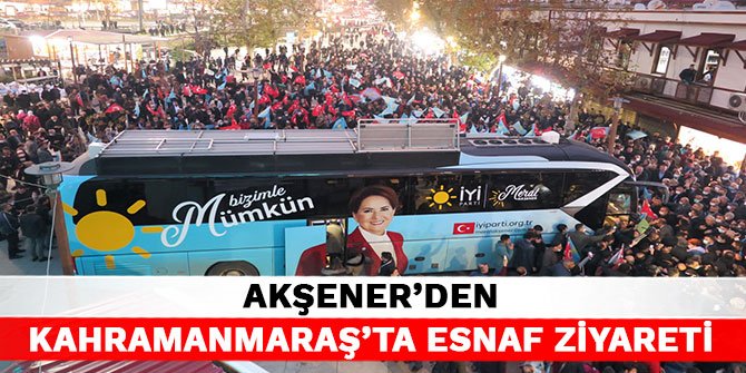 Akşener’den Kahramanmaraş’ta esnaf ziyareti
