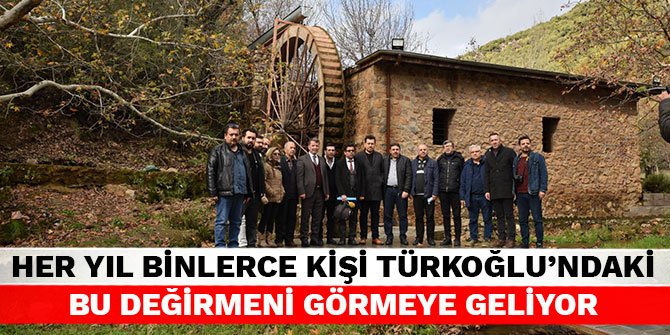 Her yıl binlerce kişi Türkoğlu’ndaki bu değirmeni görmeye geliyor