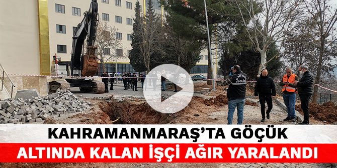 Kahramanmaraş’ta göçük altına kalan işçi ağır yaralandı
