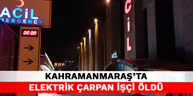 Kahramanmaraş’ta elektrik çarpan işçi öldü