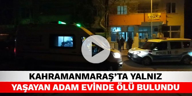 Kahramanmaraş’ta yalnız yaşayan adam evinde ölü bulundu