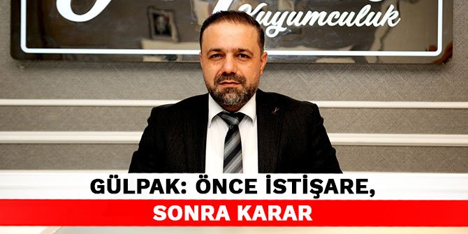 Gülpak: Önce istişare, sonra karar