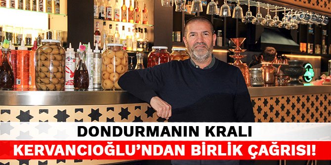 Dondurmanın kralı Kervancıoğlu’ndan birlik çağrısı!