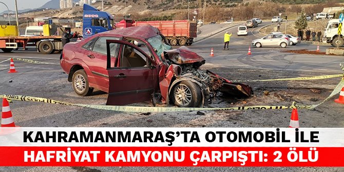 Kahramanmaraş’ta otomobil ile hafriyat kamyonu çarpıştı: 2 ölü