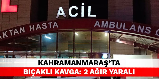 Kahramanmaraş’ta bıçaklı kavga: 2 ağır yaralı