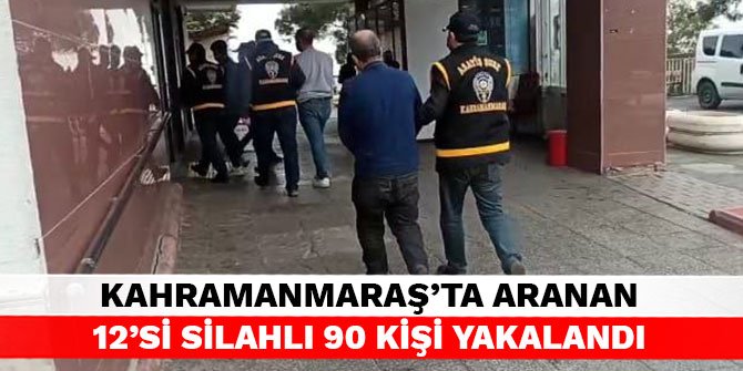 Kahramanmaraş’ta aranan 12’si silahlı 90 kişi yakalandı