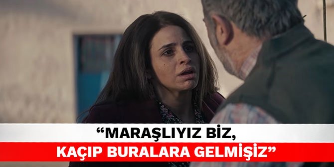 "Maraşlıyız biz, kaçıp buralara gelmişiz"