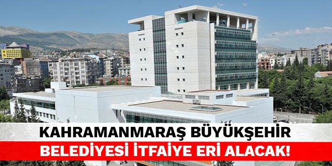 Kahramanmaraş Büyükşehir Belediyesi itfaiye eri alacak!