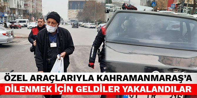 Özel araçlarıyla Kahramanmaraş’a dilenmek için geldiler yakalandılar