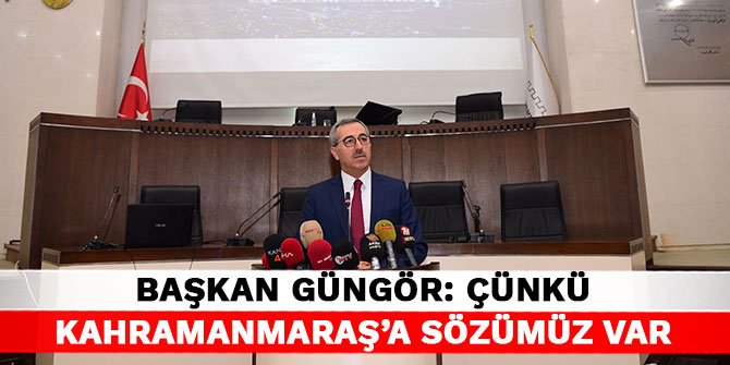 Başkan Güngör: Çünkü Kahramanmaraş’a sözümüz var