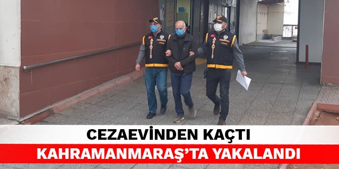Cezaevinden kaçtı Kahramanmaraş’ta yakalandı