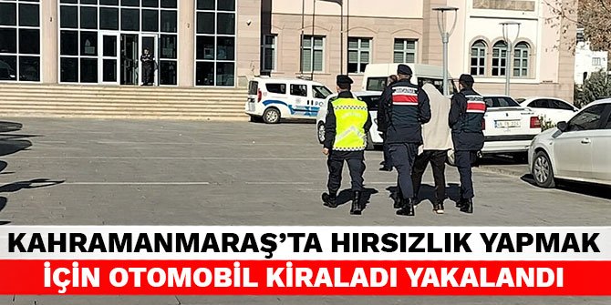 Kahramanmaraş'ta hırsızlık yapmak için otomobil kiraladı yakalandı