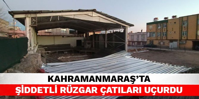 Kahramanmaraş’ta şiddetli rüzgar çatıları uçurdu