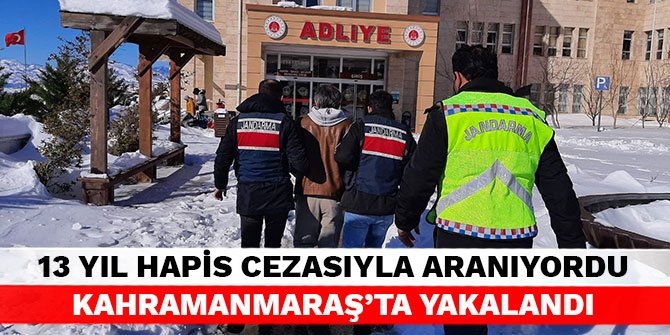 13 yıl hapis cezasıyla aranıyordu Kahramanmaraş’ta yakalandı