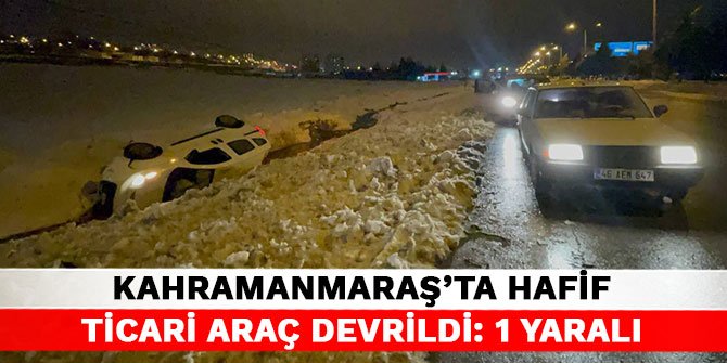 Kahramanmaraş’ta hafif ticari araç devrildi: 1 yaralı