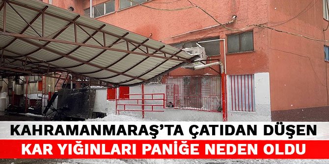 Kahramanmaraş’ta çatıdan düşen kar yığınları paniğe neden oldu