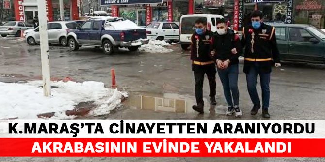 Kahramanmaraş'ta cinayetten aranıyordu akrabasının evinde yakalandı